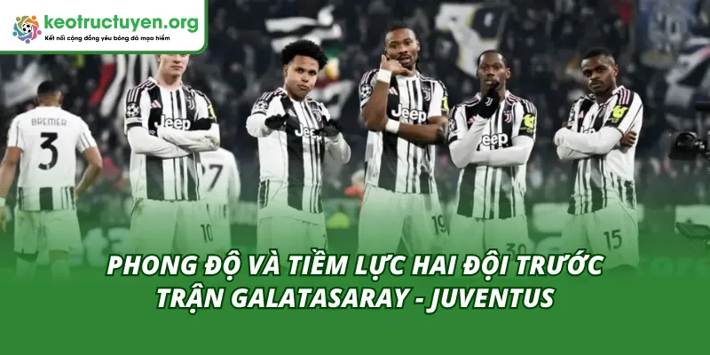 Dự Đoán Chi Tiết Tỷ Lệ Kèo Trận Galatasaray - Juventus 18/02 Phong độ hai đội trong tỷ lệ kèo trận Galatasaray - Juventus 18/02
