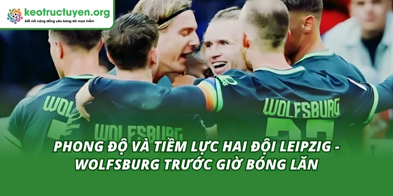 Tỷ Lệ Kèo Trận Leipzig - Wolfsburg 15/02 – Sức Mạnh Áp Đảo Phong độ hai đội trong tỷ lệ kèo trận Leipzig - Wolfsburg 15/02