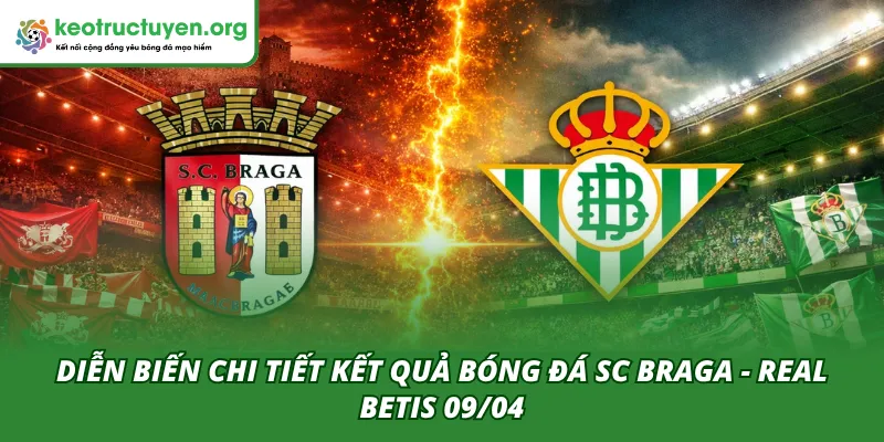 Kết quả bóng đá SC Braga - Real Betis 09/04: Bản lĩnh Iberia Diễn biến của hai hiệp đấu trong trận SC Braga - Real Betis 09/04