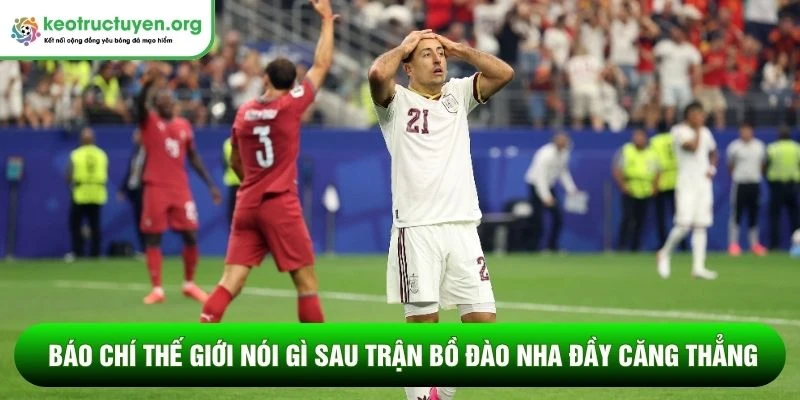 Báo chí thế giới nói gì sau trận Bồ Đào Nha: Phản ứng trái chiều Báo chí thế giới nói gì sau trận Bồ Đào Nha đầy căng thẳng